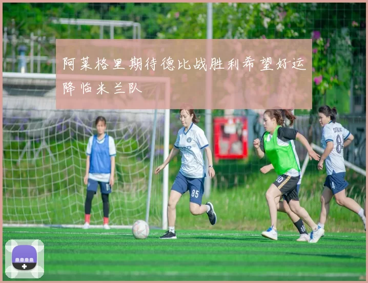 阿莱格里期待德比战胜利希望好运降临米兰队