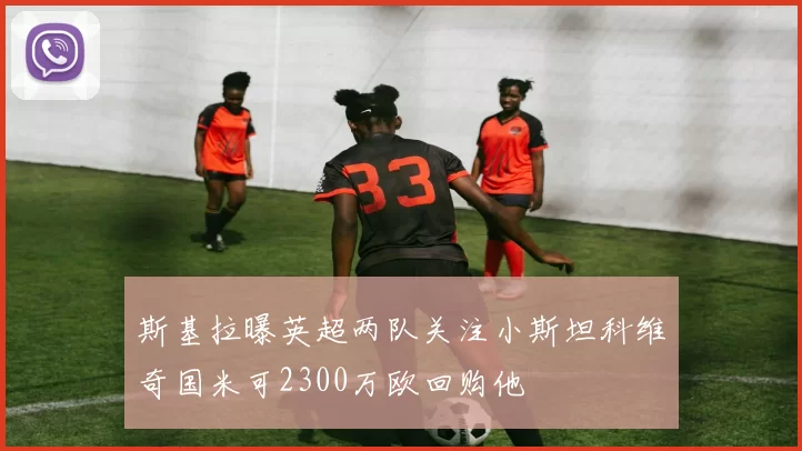 斯基拉曝英超两队关注小斯坦科维奇国米可2300万欧回购他