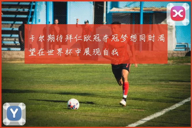 卡尔期待拜仁欧冠夺冠梦想同时渴望在世界杯中展现自我