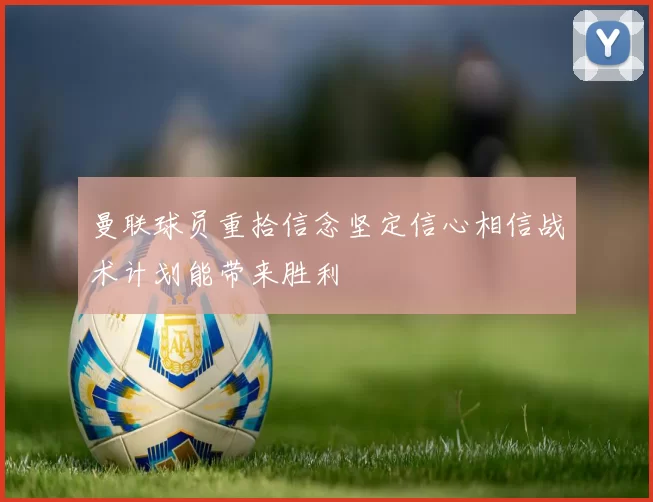 曼联球员重拾信念坚定信心相信战术计划能带来胜利