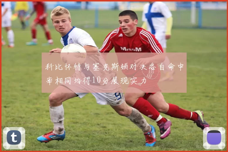 科比怀特与塞克斯顿对决各自命中率相同均得10分展现实力